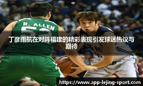 丁彦雨航在对阵福建的精彩表现引发球迷热议与期待