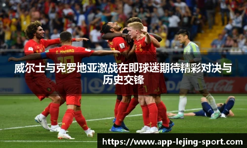 威尔士与克罗地亚激战在即球迷期待精彩对决与历史交锋