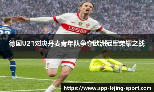 德国U21对决丹麦青年队争夺欧洲冠军荣耀之战